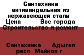 Сантехника антивандальная из нержавеющей стали › Цена ­ 100 - Все города Строительство и ремонт » Сантехника   . Адыгея респ.,Майкоп г.